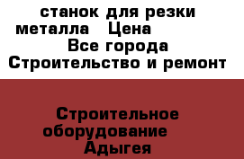 станок для резки металла › Цена ­ 25 000 - Все города Строительство и ремонт » Строительное оборудование   . Адыгея респ.,Адыгейск г.